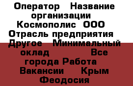 Оператор › Название организации ­ Космополис, ООО › Отрасль предприятия ­ Другое › Минимальный оклад ­ 25 000 - Все города Работа » Вакансии   . Крым,Феодосия